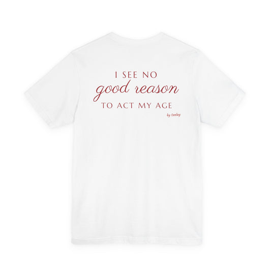 I See No Good Reason To Act My Age Tee