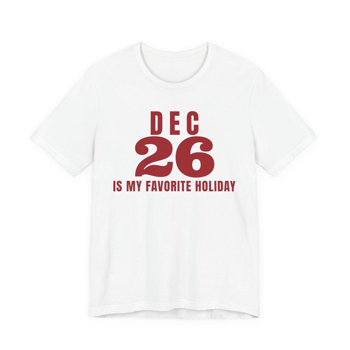 Front of a white t shirt with Dec 26 Is My Favorite Holiday printed in red