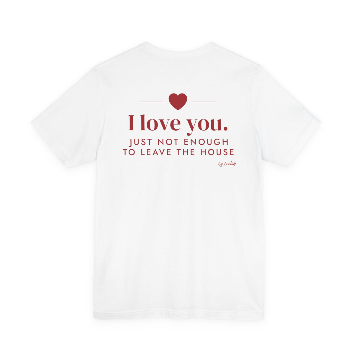 Back of a white t shirt with I Love You Just Not Enough To Leave The House printed in red