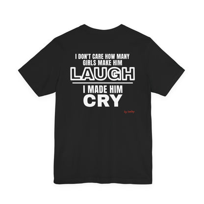 I Don't Care How Many Girls Make Him Laugh I Made Him Cry Tee