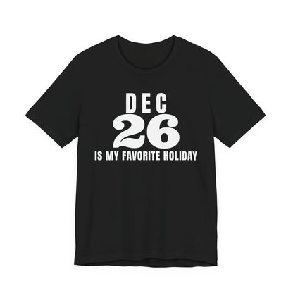 Front of a black t shirt with Dec 26 Is My Favorite Holiday printed in white