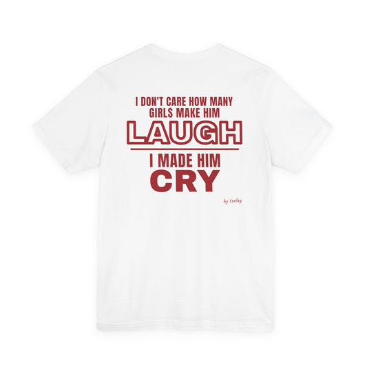I Don't Care How Many Girls Make Him Laugh I Made Him Cry Tee
